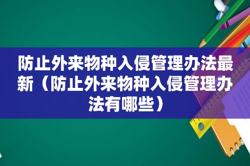 防止外来物种入侵管理办法最新（防止外来物种入侵管理办法有哪些）