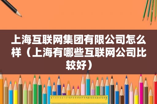 上海互联网集团有限公司怎么样（上海有哪些互联网公司比较好）