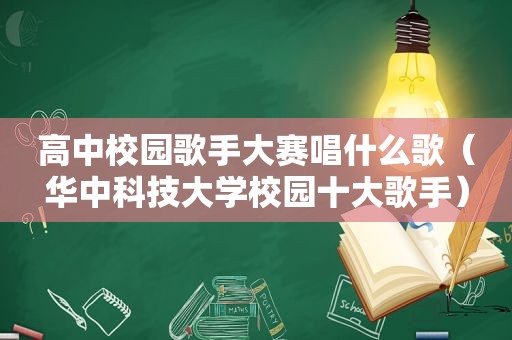 高中校园歌手大赛唱什么歌（华中科技大学校园十大歌手）