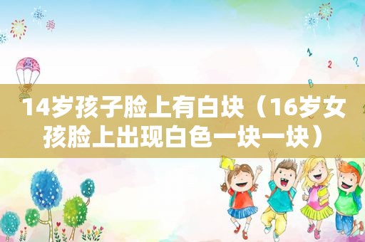 14岁孩子脸上有白块（16岁女孩脸上出现白色一块一块）