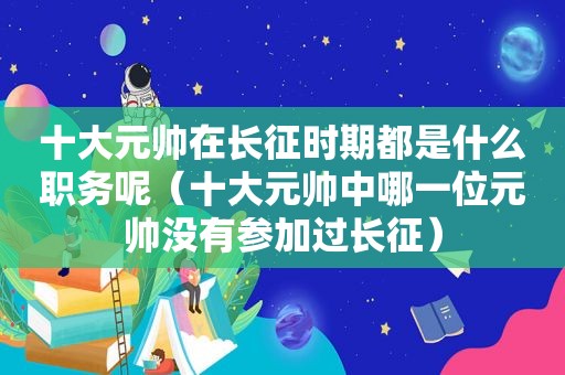 十大元帅在长征时期都是什么职务呢（十大元帅中哪一位元帅没有参加过长征）