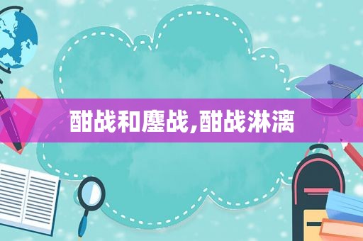 酣战和鏖战,酣战淋漓