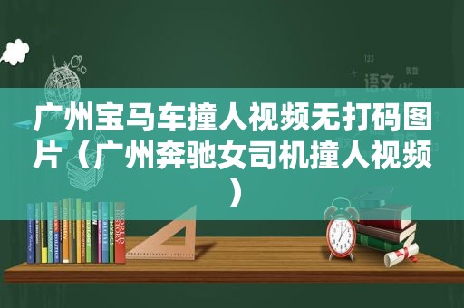 广州宝马车撞人视频无打码图片（广州奔驰女司机撞人视频）