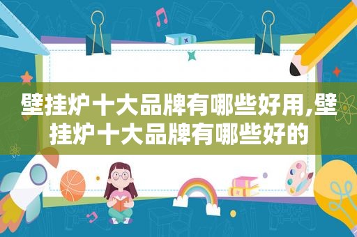 壁挂炉十大品牌有哪些好用,壁挂炉十大品牌有哪些好的