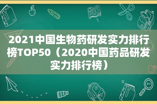 2021中国生物药研发实力排行榜TOP50（2020中国药品研发实力排行榜）