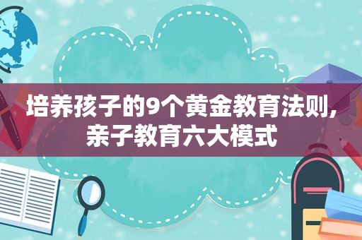 培养孩子的9个黄金教育法则,亲子教育六大模式