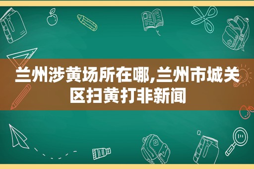  *** 涉黄场所在哪, *** 市城关区扫黄打非新闻