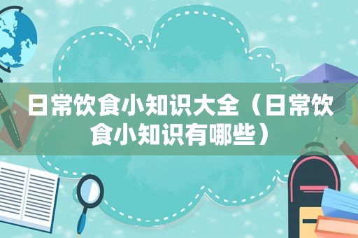 日常饮食小知识大全（日常饮食小知识有哪些）