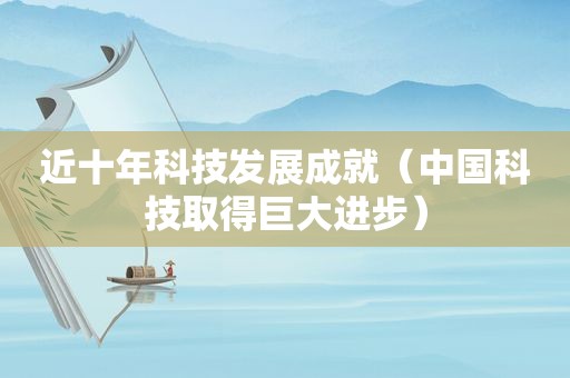 近十年科技发展成就（中国科技取得巨大进步）