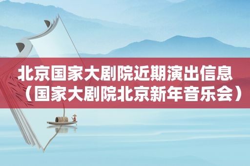 北京国家大剧院近期演出信息（国家大剧院北京新年音乐会）