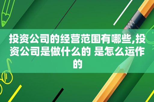 投资公司的经营范围有哪些,投资公司是做什么的 是怎么运作的