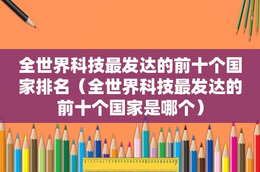 全世界科技最发达的前十个国家排名（全世界科技最发达的前十个国家是哪个）