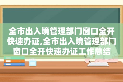 全市出入境管理部门窗口全开快速办证,全市出入境管理部门窗口全开快速办证工作总结