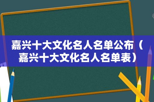 嘉兴十大文化名人名单公布（嘉兴十大文化名人名单表）