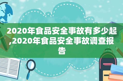 2020年食品安全事故有多少起,2020年食品安全事故调查报告