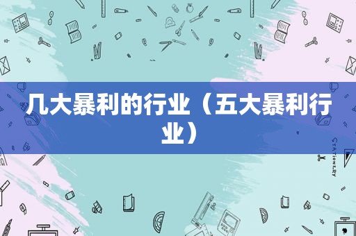 几大暴利的行业（五大暴利行业）