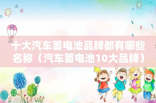 十大汽车蓄电池品牌都有哪些名称（汽车蓄电池10大品牌）