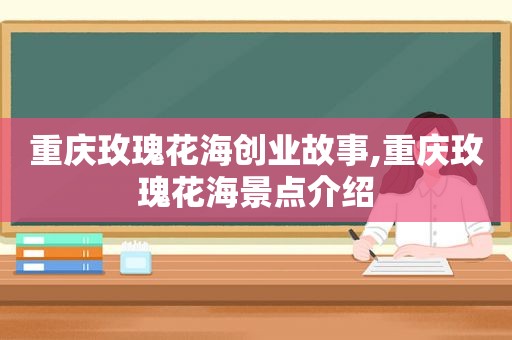 重庆玫瑰花海创业故事,重庆玫瑰花海景点介绍