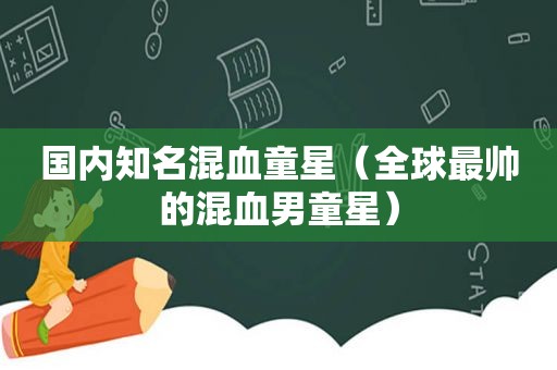 国内知名混血童星（全球最帅的混血男童星）