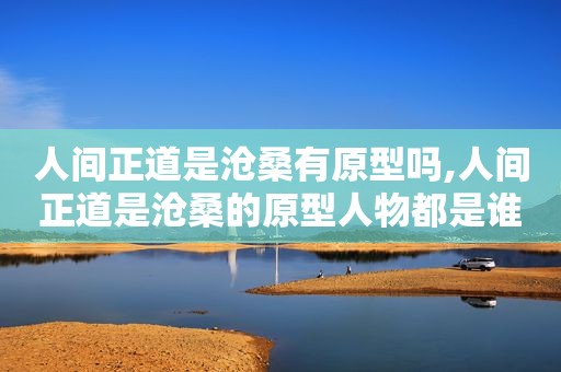 人间正道是沧桑有原型吗,人间正道是沧桑的原型人物都是谁