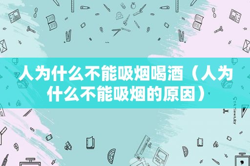 人为什么不能吸烟喝酒（人为什么不能吸烟的原因）