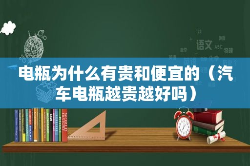 电瓶为什么有贵和便宜的（汽车电瓶越贵越好吗）