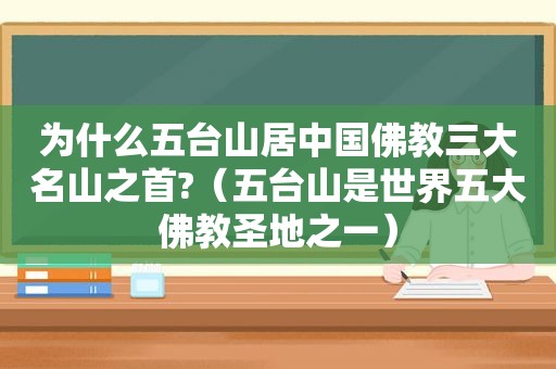 为什么五台山居中国佛教三大名山之首?（五台山是世界五大佛教圣地之一）