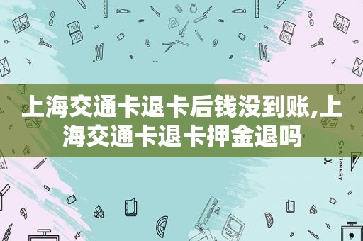 上海交通卡退卡后钱没到账,上海交通卡退卡押金退吗
