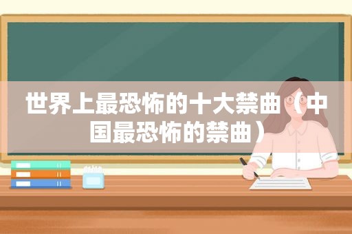 世界上最恐怖的十大禁曲（中国最恐怖的禁曲）