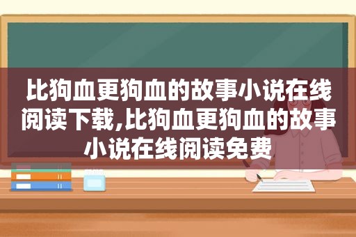 比狗血更狗血的故事小说在线阅读下载,比狗血更狗血的故事小说在线阅读免费