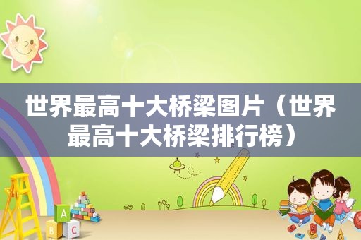 世界最高十大桥梁图片（世界最高十大桥梁排行榜）