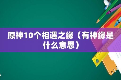 原神10个相遇之缘（有神缘是什么意思）