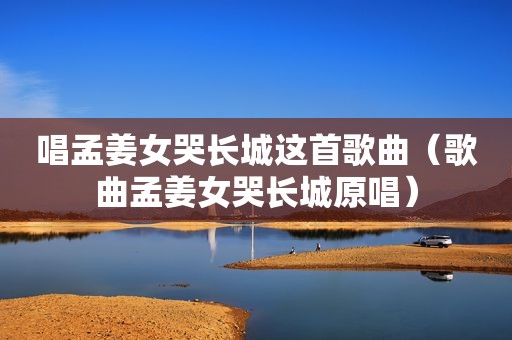唱孟姜女哭长城这首歌曲（歌曲孟姜女哭长城原唱）