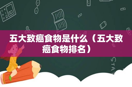 五大致癌食物是什么（五大致癌食物排名）