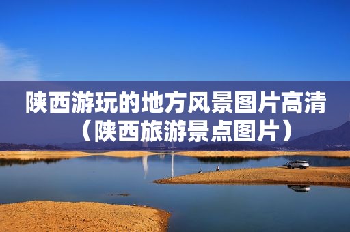陕西游玩的地方风景图片高清（陕西旅游景点图片）