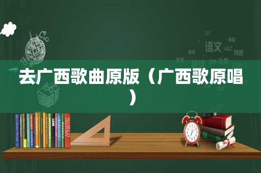 去广西歌曲原版（广西歌原唱）