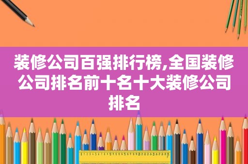 装修公司百强排行榜,全国装修公司排名前十名十大装修公司排名