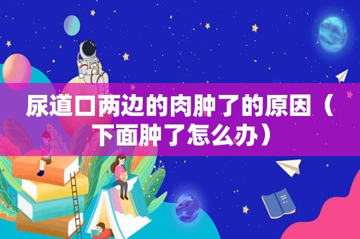 尿道口两边的肉肿了的原因（下面肿了怎么办）