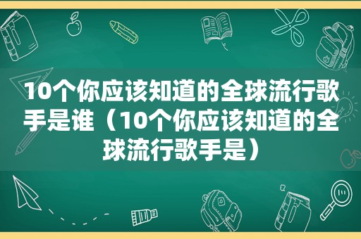 10个你应该知道的全球流行歌手是谁（10个你应该知道的全球流行歌手是）