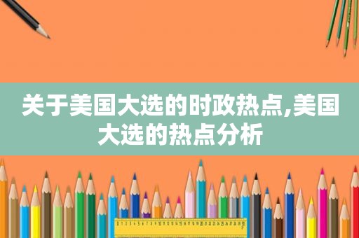 关于美国大选的时政热点,美国大选的热点分析