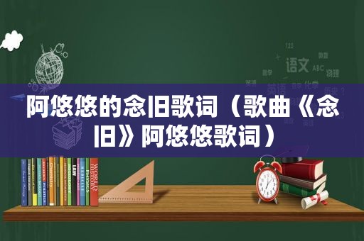 阿悠悠的念旧歌词（歌曲《念旧》阿悠悠歌词）