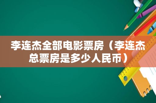 李连杰全部电影票房（李连杰总票房是多少人民币）