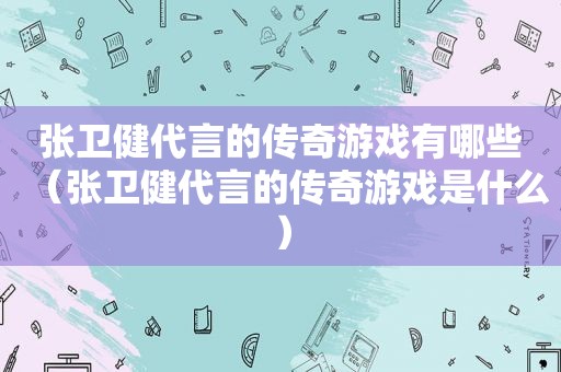 张卫健代言的传奇游戏有哪些（张卫健代言的传奇游戏是什么）
