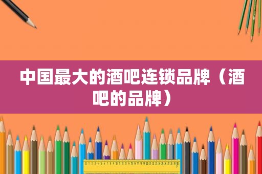 中国最大的酒吧连锁品牌（酒吧的品牌）