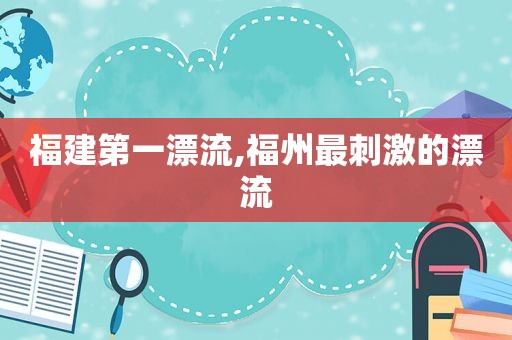 福建第一漂流,福州最 *** 的漂流