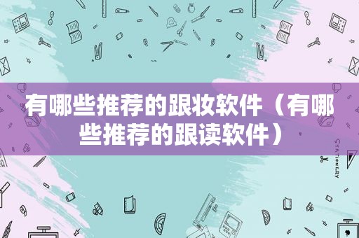 有哪些推荐的跟妆软件（有哪些推荐的跟读软件）