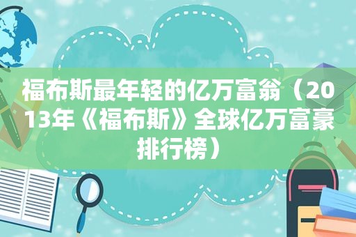 福布斯最年轻的亿万富翁（2013年《福布斯》全球亿万富豪排行榜）
