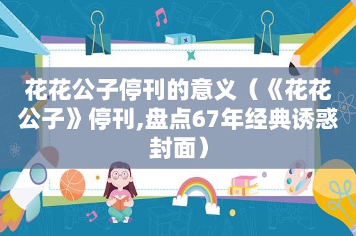  *** 停刊的意义（《 *** 》停刊,盘点67年经典诱惑封面）