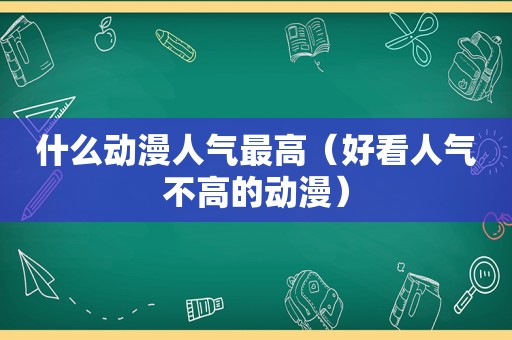 什么动漫人气最高（好看人气不高的动漫）