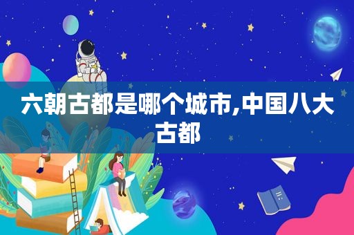 六朝古都是哪个城市,中国八大古都